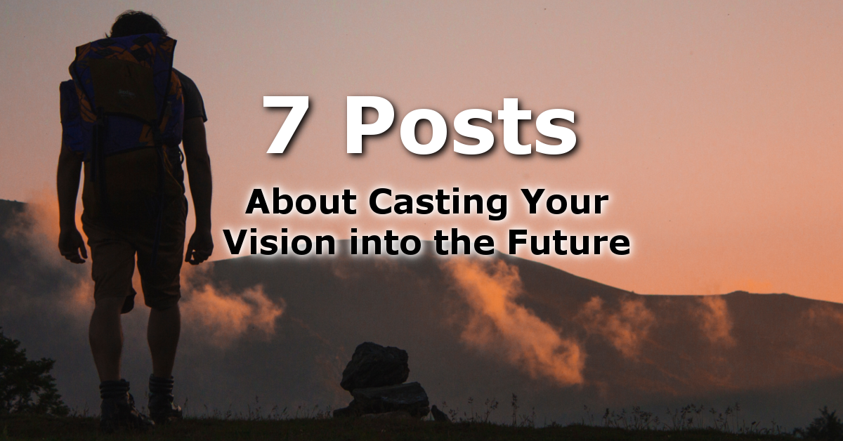 Vision and Leading – 7 Posts About Casting Your Vision Toward the Future