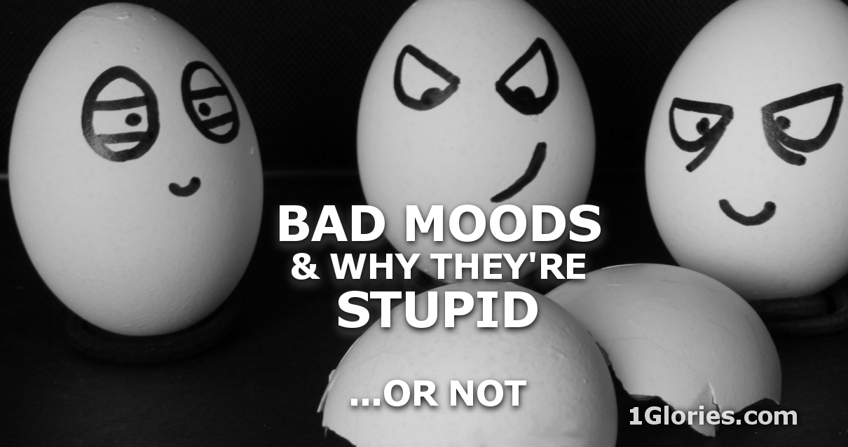 Moodiness and Bad Moods… and Why They’re Stupid!
