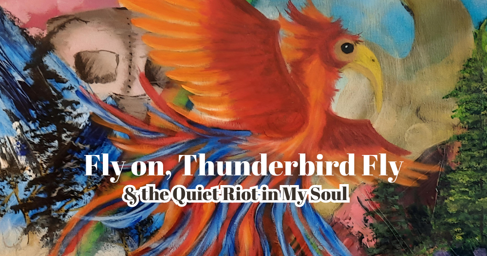 Fly on, Thunderbird, Fly & the Quiet Riot in My Soul